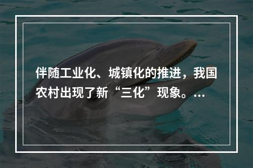 伴随工业化、城镇化的推进，我国农村出现了新“三化”现象。（）