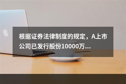 根据证券法律制度的规定，A上市公司已发行股份10000万股。