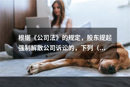 根据《公司法》的规定，股东提起强制解散公司诉讼的，下列（）是