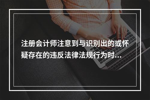 注册会计师注意到与识别出的或怀疑存在的违反法律法规行为时，注