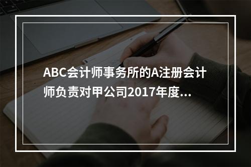 ABC会计师事务所的A注册会计师负责对甲公司2017年度财务