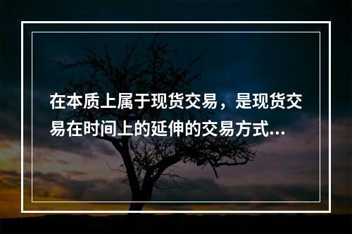 在本质上属于现货交易，是现货交易在时间上的延伸的交易方式是(