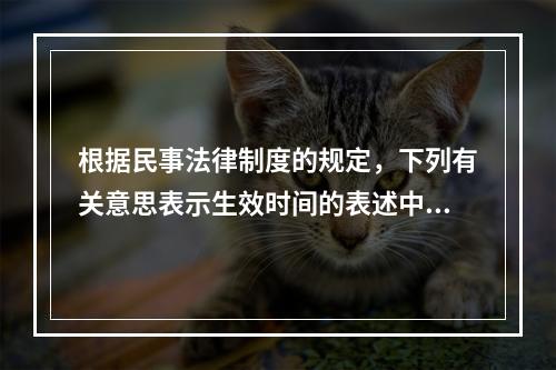 根据民事法律制度的规定，下列有关意思表示生效时间的表述中，正