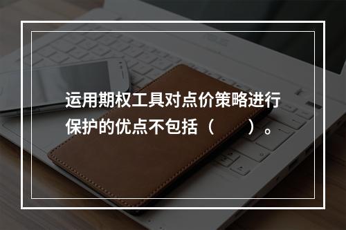 运用期权工具对点价策略进行保护的优点不包括（　　）。