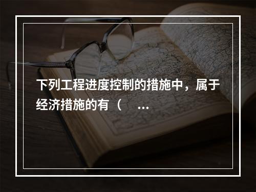 下列工程进度控制的措施中，属于经济措施的有（      ）。