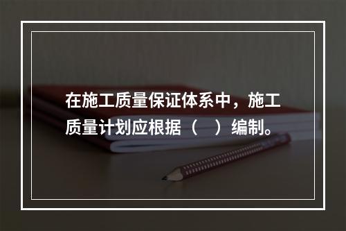 在施工质量保证体系中，施工质量计划应根据（　）编制。