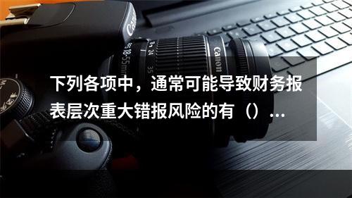 下列各项中，通常可能导致财务报表层次重大错报风险的有（）。