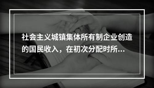 社会主义城镇集体所有制企业创造的国民收入，在初次分配时所采用