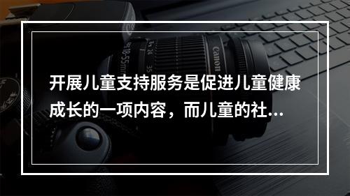 开展儿童支持服务是促进儿童健康成长的一项内容，而儿童的社会化