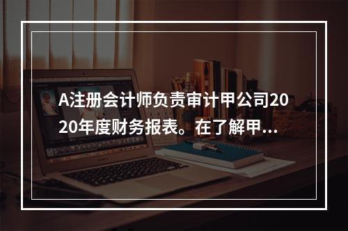 A注册会计师负责审计甲公司2020年度财务报表。在了解甲公司