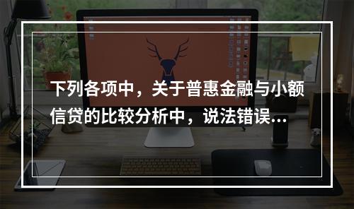 下列各项中，关于普惠金融与小额信贷的比较分析中，说法错误的是