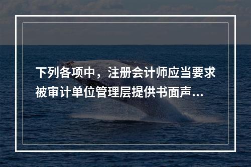 下列各项中，注册会计师应当要求被审计单位管理层提供书面声明的