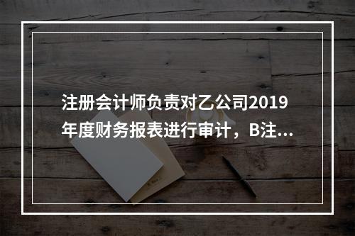 注册会计师负责对乙公司2019年度财务报表进行审计，B注册会