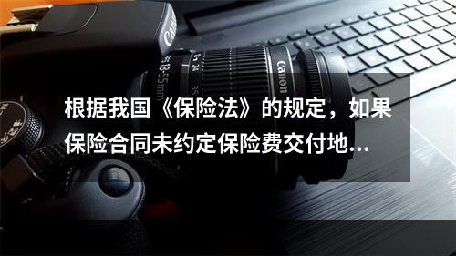 根据我国《保险法》的规定，如果保险合同未约定保险费交付地点，