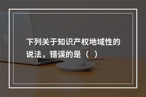 下列关于知识产权地域性的说法，错误的是（   ）