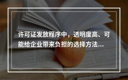 许可证发放程序中，透明度高、可能给企业带来负担的选择方法是（