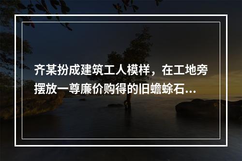 齐某扮成建筑工人模样，在工地旁摆放一尊廉价购得的旧蟾蜍石雕，