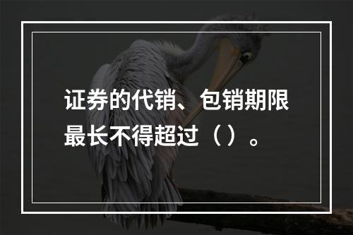 证券的代销、包销期限最长不得超过（ ）。