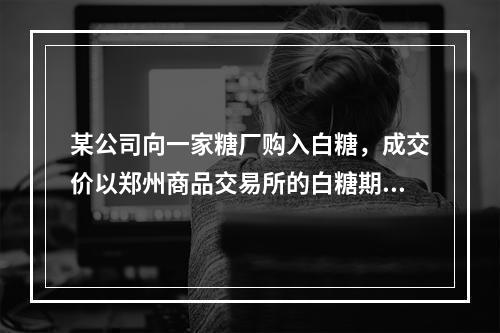 某公司向一家糖厂购入白糖，成交价以郑州商品交易所的白糖期货价