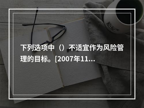 下列选项中（）不适宜作为风险管理的目标。[2007年11月真