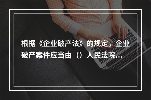 根据《企业破产法》的规定，企业破产案件应当由（）人民法院管辖