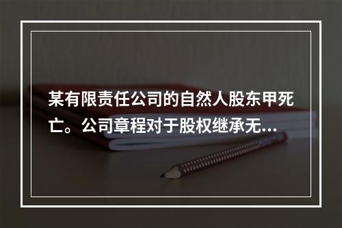 某有限责任公司的自然人股东甲死亡。公司章程对于股权继承无特别