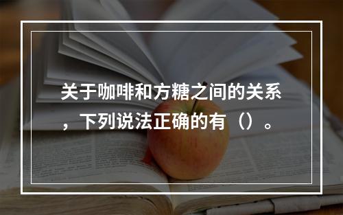 关于咖啡和方糖之间的关系，下列说法正确的有（）。