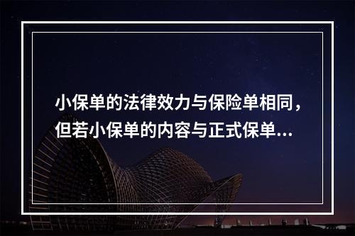 小保单的法律效力与保险单相同，但若小保单的内容与正式保单的内