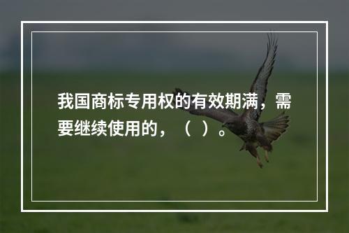 我国商标专用权的有效期满，需要继续使用的，（   ）。