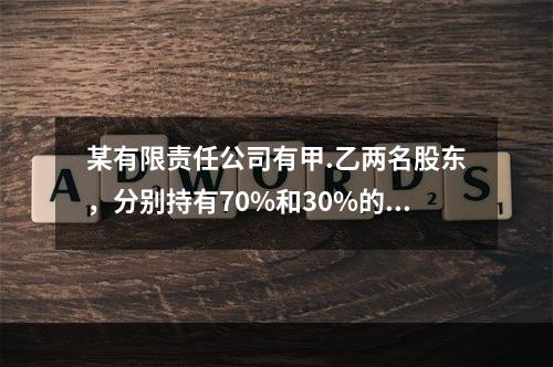 某有限责任公司有甲.乙两名股东，分别持有70%和30%的股权