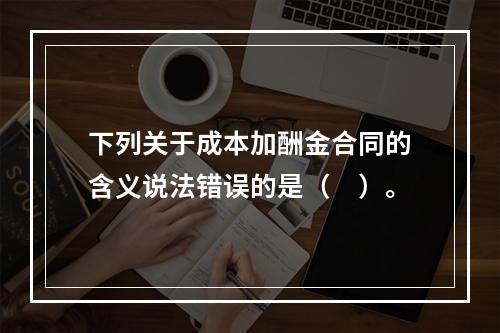 下列关于成本加酬金合同的含义说法错误的是（　）。