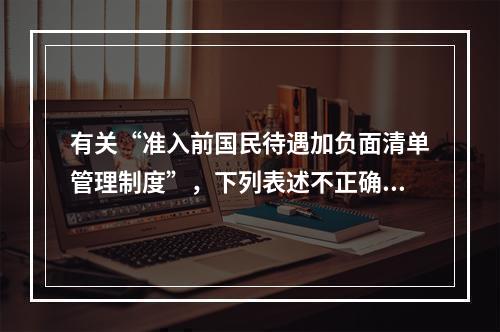 有关“准入前国民待遇加负面清单管理制度”，下列表述不正确的是