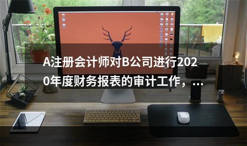 A注册会计师对B公司进行2020年度财务报表的审计工作，B公