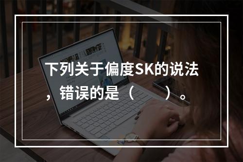 下列关于偏度SK的说法，错误的是（　　）。