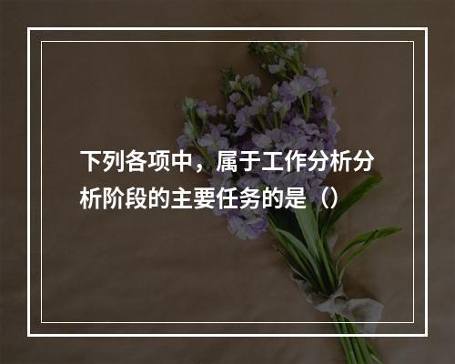 下列各项中，属于工作分析分析阶段的主要任务的是（）