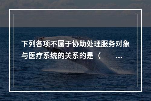 下列各项不属于协助处理服务对象与医疗系统的关系的是（　　）。