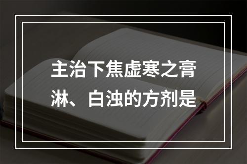 主治下焦虚寒之膏淋、白浊的方剂是