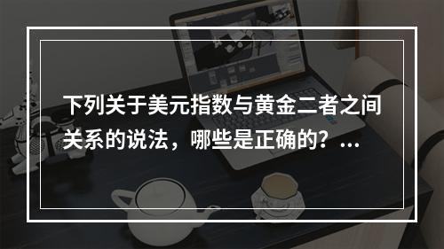 下列关于美元指数与黄金二者之间关系的说法，哪些是正确的？（　