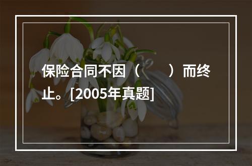 保险合同不因（　　）而终止。[2005年真题]