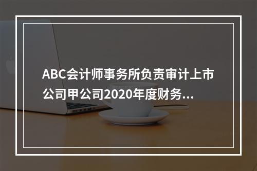 ABC会计师事务所负责审计上市公司甲公司2020年度财务报表