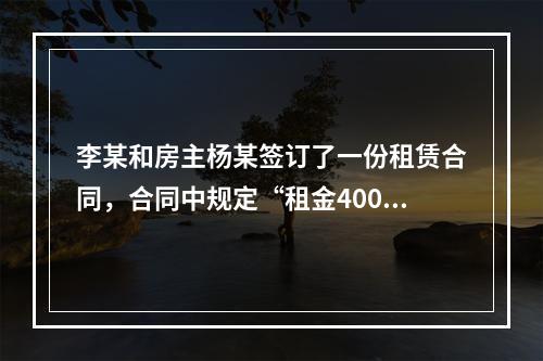 李某和房主杨某签订了一份租赁合同，合同中规定“租金400元”