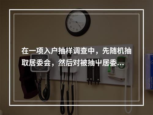 在一项入户抽样调查中，先随机抽取居委会，然后对被抽屮居委会的