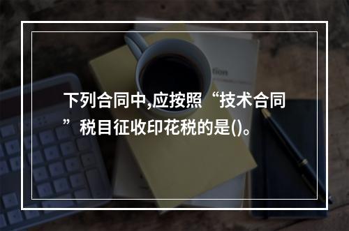 下列合同中,应按照“技术合同”税目征收印花税的是()。