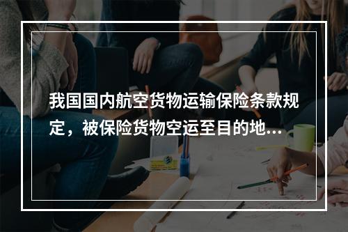 我国国内航空货物运输保险条款规定，被保险货物空运至目的地后，