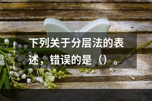 下列关于分层法的表述，错误的是（）。