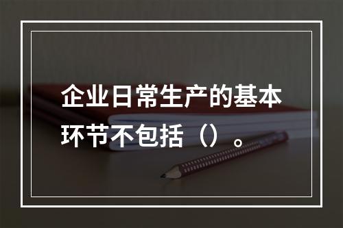 企业日常生产的基本环节不包括（）。