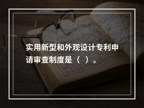 实用新型和外观设计专利申请审查制度是（   ）。