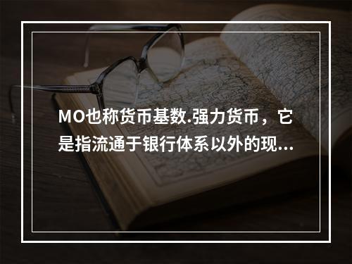 MO也称货币基数.强力货币，它是指流通于银行体系以外的现钞和