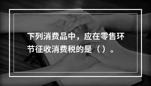 下列消费品中，应在零售环节征收消费税的是（ ）。