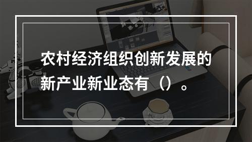 农村经济组织创新发展的新产业新业态有（）。